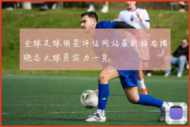 全球足球明星评估网站最新排名揭晓各大球员实力一览