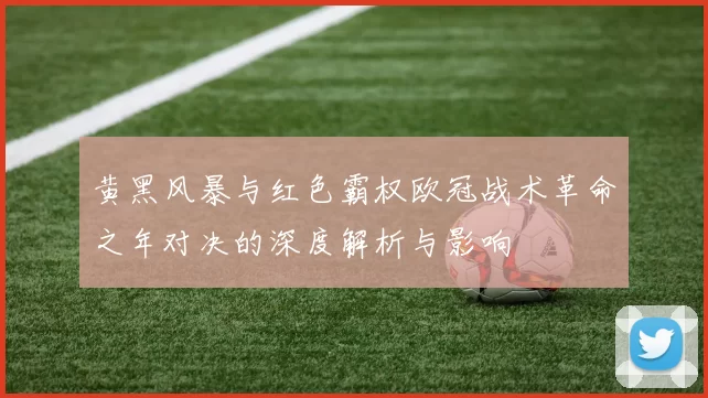 黄黑风暴与红色霸权欧冠战术革命之年对决的深度解析与影响