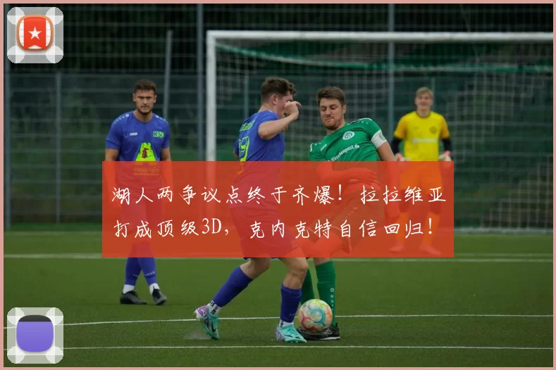 湖人两争议点终于齐爆！拉拉维亚打成顶级3D，克内克特自信回归！