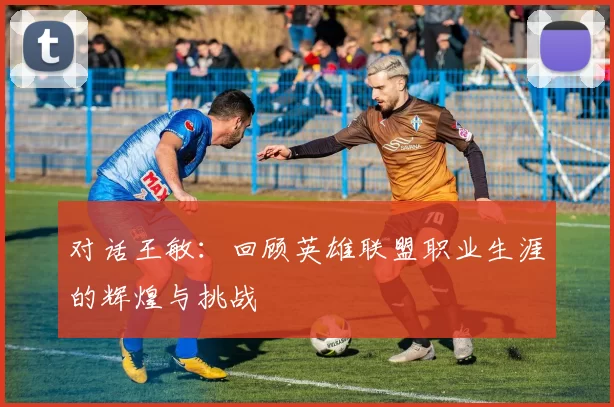 对话王敏：回顾英雄联盟职业生涯的辉煌与挑战
