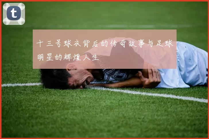 十三号球衣背后的传奇故事与足球明星的辉煌人生