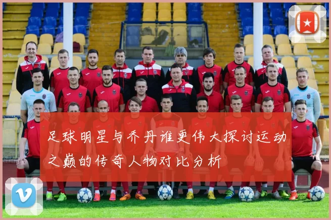 足球明星与乔丹谁更伟大探讨运动之巅的传奇人物对比分析