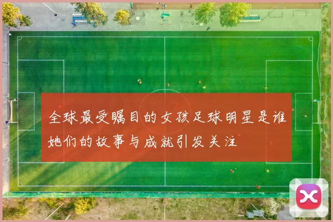 全球最受瞩目的女孩足球明星是谁她们的故事与成就引发关注