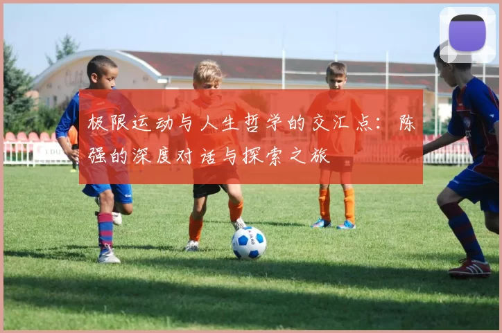 极限运动与人生哲学的交汇点：陈强的深度对话与探索之旅