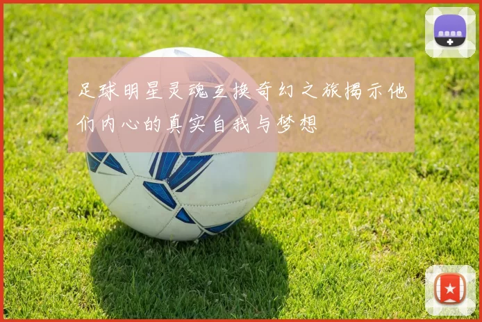 足球明星灵魂互换奇幻之旅揭示他们内心的真实自我与梦想