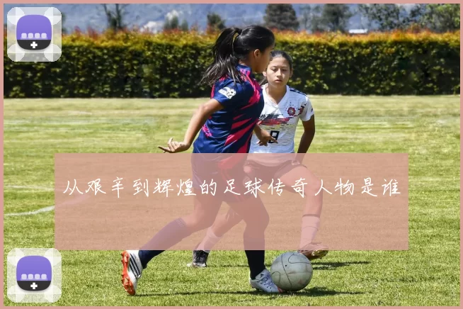 从艰辛到辉煌的足球传奇人物是谁
