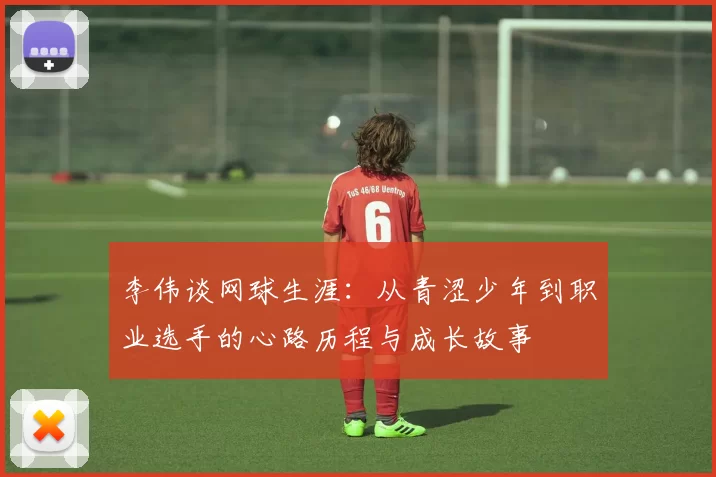 李伟谈网球生涯：从青涩少年到职业选手的心路历程与成长故事