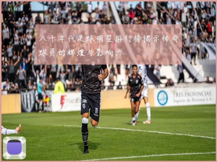 八十年代足球明星排行榜揭示传奇球员的辉煌与影响力