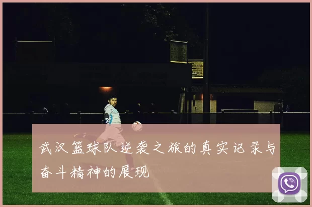 武汉篮球队逆袭之旅的真实记录与奋斗精神的展现