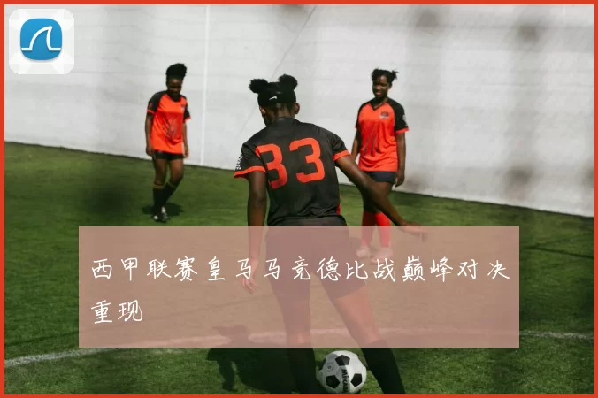 西甲联赛皇马马竞德比战巅峰对决重现